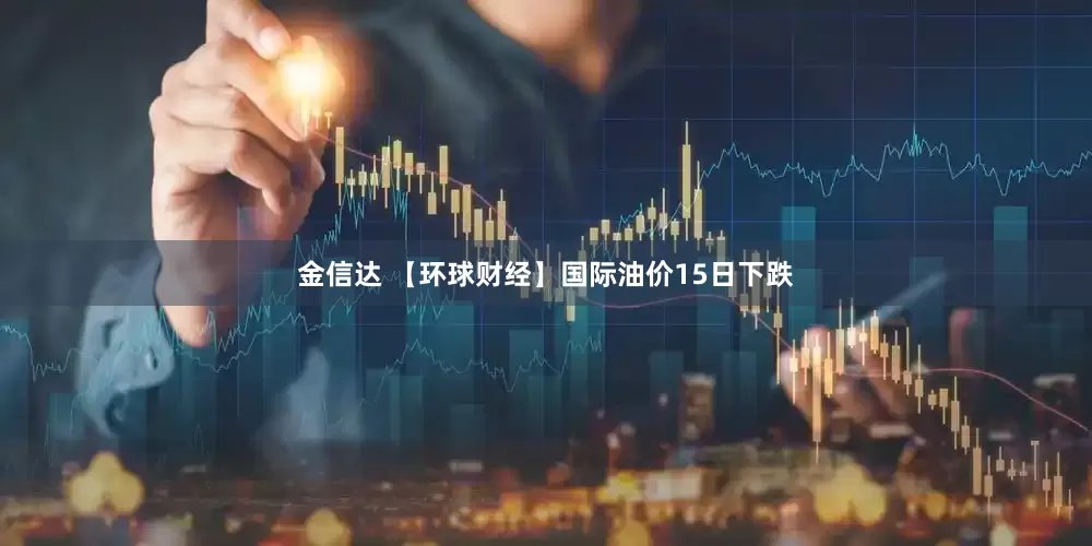 金信达 【环球财经】国际油价15日下跌