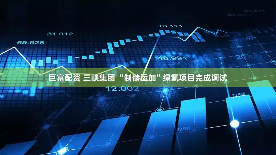 巨富配资 三峡集团 “制储运加”绿氢项目完成调试