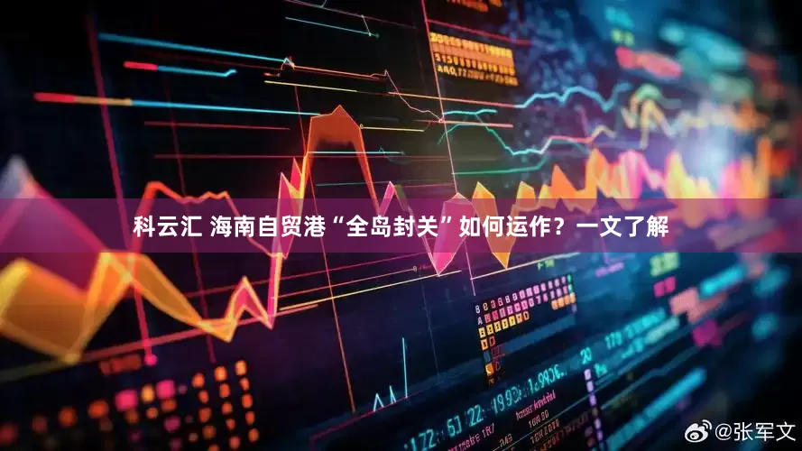科云汇 海南自贸港“全岛封关”如何运作？一文了解