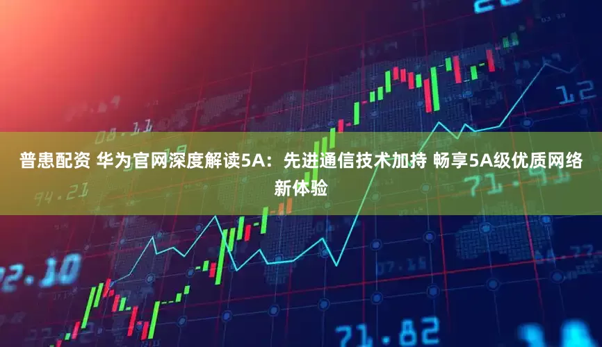 普患配资 华为官网深度解读5A：先进通信技术加持 畅享5A级优质网络新体验