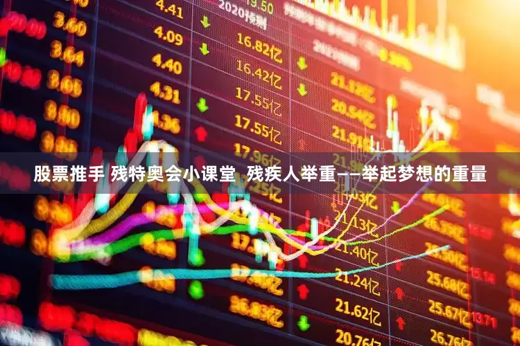股票推手 残特奥会小课堂  残疾人举重——举起梦想的重量