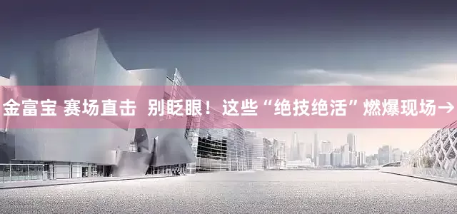 金富宝 赛场直击  别眨眼！这些“绝技绝活”燃爆现场→