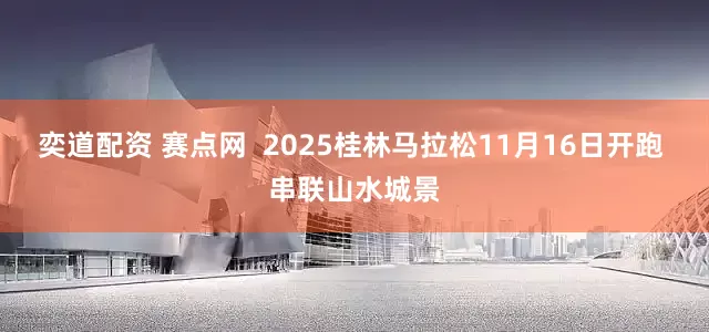 奕道配资 赛点网  2025桂林马拉松11月16日开跑 串联山水城景