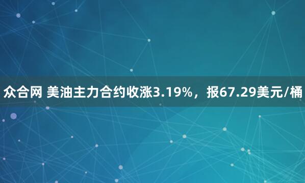 众合网 美油主力合约收涨3.19%，报67.29美元/桶