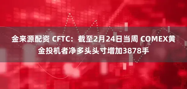 金来源配资 CFTC：截至2月24日当周 COMEX黄金投机者净多头头寸增加3878手