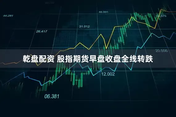 乾盘配资 股指期货早盘收盘全线转跌