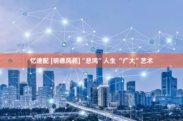 忆速配 [明德风苑]“悲鸿”人生 “广大”艺术