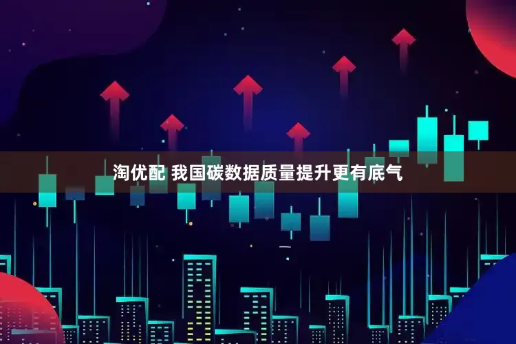 淘优配 我国碳数据质量提升更有底气