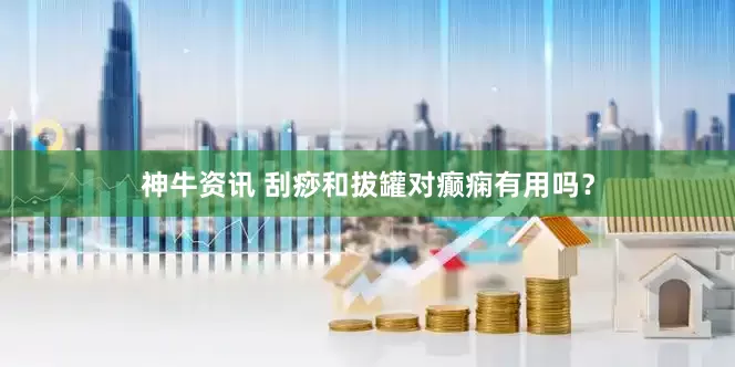 神牛资讯 刮痧和拔罐对癫痫有用吗？