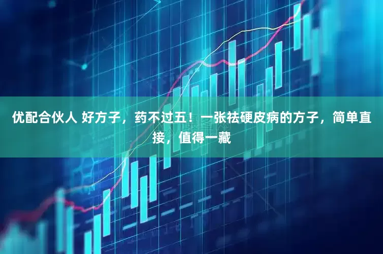 优配合伙人 好方子，药不过五！一张祛硬皮病的方子，简单直接，值得一藏